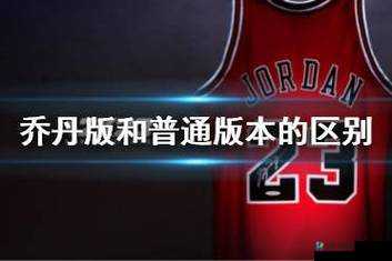 NBA2K23乔丹版与普通版的区别有哪些？